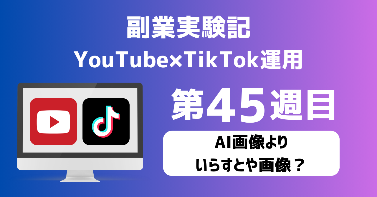 子育てSEパパのIT×AI×副業ラボ_副業実験記_YouTube×TikTok運用_第45週目